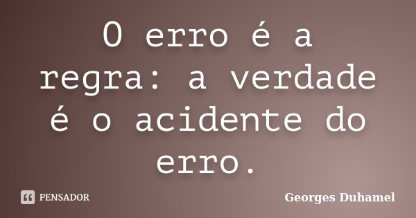 O erro é a regra: a verdade é o acidente do erro.... Frase de Georges Duhamel.
