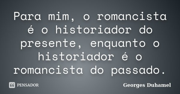 Para mim, o romancista é o historiador do presente, enquanto o historiador é o romancista do passado.... Frase de Georges Duhamel.