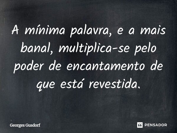 ⁠A mínima palavra, e a mais banal, multiplica-se pelo poder de encantamento de que está revestida.... Frase de Georges Gusdorf.