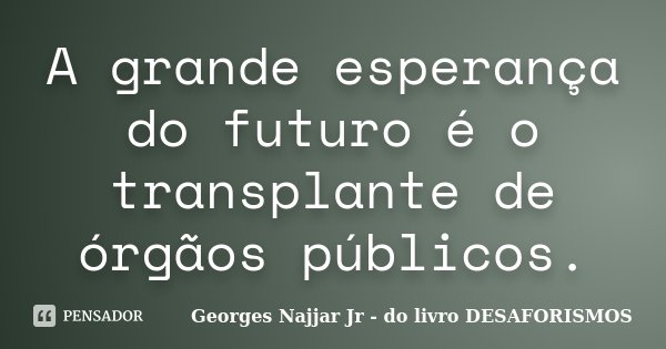 A grande esperança do futuro é o transplante de órgãos públicos.... Frase de Georges Najjar Jr do livro 