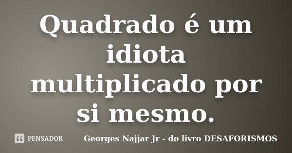 Quadrado é um idiota multiplicado por si mesmo.... Frase de Georges Najjar Jr do livro DESAFORISMOS.