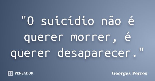 "O suicídio não é querer morrer, é querer desaparecer."... Frase de Georges Perros.
