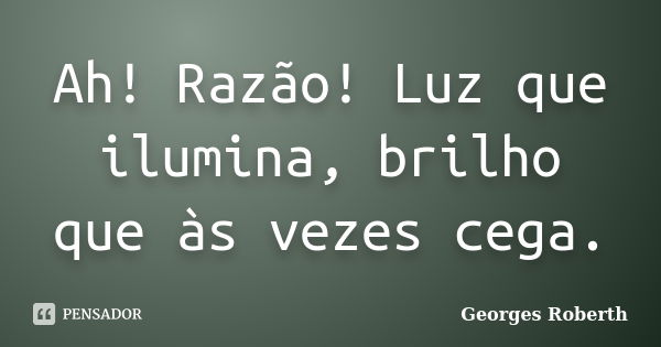 Ah! Razão! Luz que ilumina, brilho que às vezes cega.... Frase de Georges Roberth.