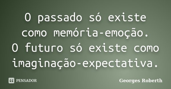 O passado só existe como memória-emoção. O futuro só existe como imaginação-expectativa.... Frase de Georges Roberth.