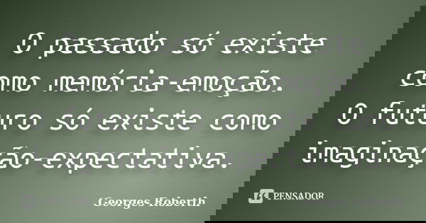 O passado só existe como memória-emoção. O futuro só existe como imaginação-expectativa.... Frase de Georges Roberth.