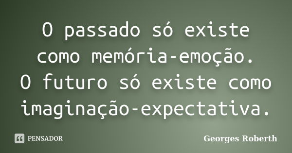 O passado só existe como memória-emoção. O futuro só existe como imaginação-expectativa.... Frase de Georges Roberth.