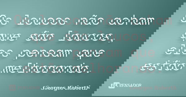Os loucos não acham que são loucos, eles pensam que estão melhorando.... Frase de Georges Roberth.