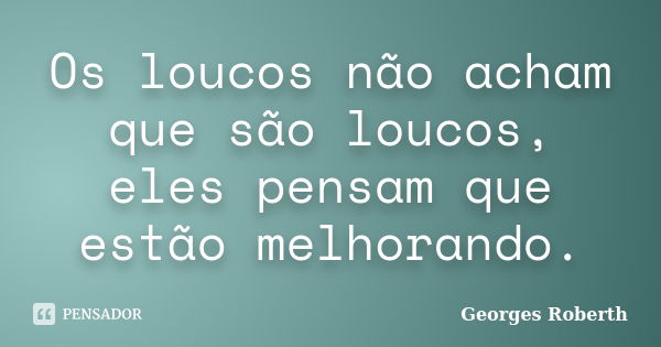 Os loucos não acham que são loucos, eles pensam que estão melhorando.... Frase de Georges Roberth.