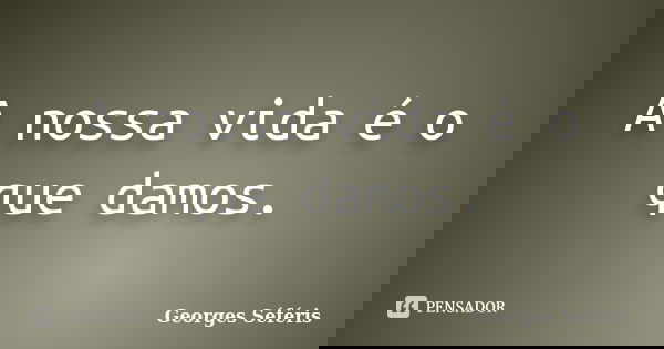A nossa vida é o que damos.... Frase de Georges Séféris.