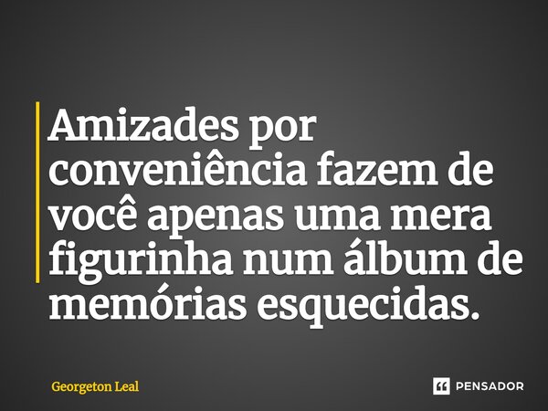 ⁠Amizades por conveniência fazem de você apenas uma mera figurinha num álbum de memórias esquecidas.... Frase de Georgeton Leal.