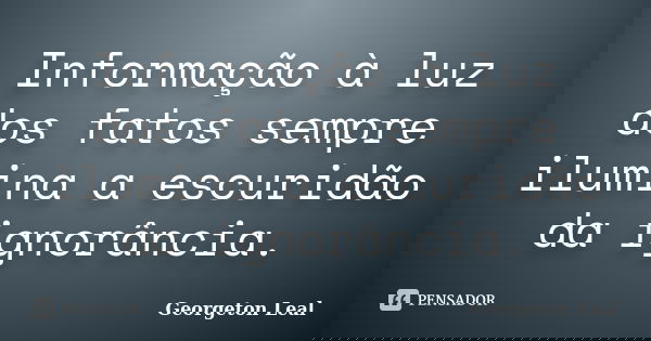 Informação à luz dos fatos sempre ilumina a escuridão da ignorância.... Frase de Georgeton Leal.