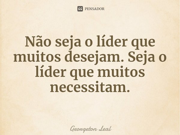⁠Não seja o líder que muitos desejam. Seja o líder que muitos necessitam.... Frase de Georgeton Leal.