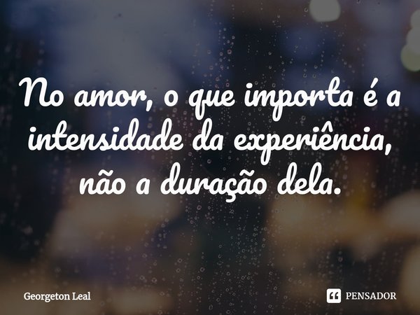 ⁠No amor, o que importa é a intensidade da experiência, não a duração dela.⁠... Frase de Georgeton Leal.