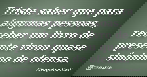 Triste saber que para algumas pessoas, receber um livro de presente virou quase sinônimo de ofensa.... Frase de Georgeton Leal.