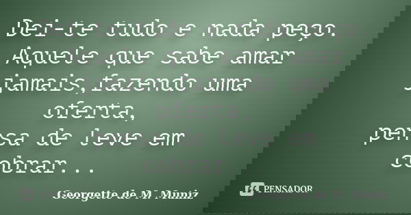 Dei-te tudo e nada peço. Aquele que sabe amar jamais,fazendo uma oferta, pensa de leve em cobrar...... Frase de Georgette de M. Muniz.