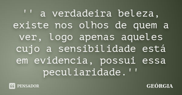 '' a verdadeira beleza, existe nos olhos de quem a ver, logo apenas aqueles cujo a sensibilidade está em evidencia, possui essa peculiaridade.''... Frase de georgia.