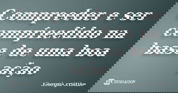 Compreeder e ser comprieedido na base de uma boa ação... Frase de Georgia cristine.