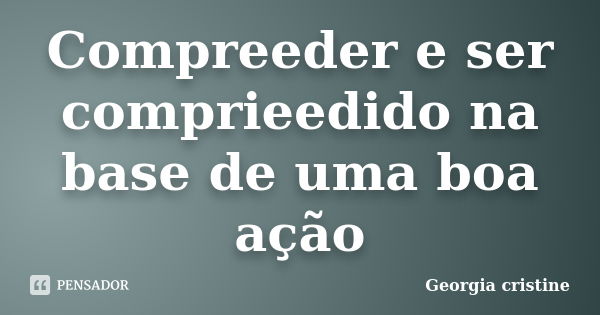 Compreeder e ser comprieedido na base de uma boa ação... Frase de Georgia cristine.