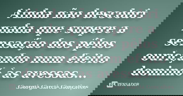 Ainda não descobri nada que supere a sensação dos pêlos ouriçando num efeito dominó às avessas...... Frase de Georgia Garcia Gonçalves.