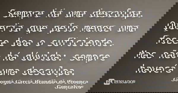 Sempre há uma desculpa. Queria que pelo menos uma fosse boa o suficiente. Mas não há dúvida: sempre haverá uma desculpa.... Frase de Georgia Garcia Brandão de Proença Gonçalves.