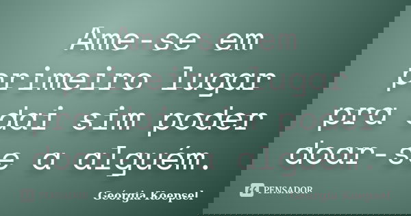 Ame-se em primeiro lugar pra dai sim poder doar-se a alguém.... Frase de Geórgia Koepsel.