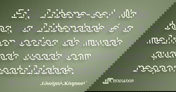 Ei, libere-se! Na boa, a liberdade é a melhor coisa do mundo quando usada com responsabilidade.... Frase de Geórgia Koepsel.