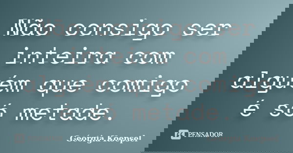 Não consigo ser inteira com alguém que comigo é só metade.... Frase de Georgia Koepsel.
