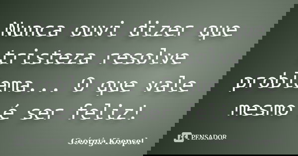 Nunca ouvi dizer que tristeza resolve problema... O que vale mesmo é ser feliz!... Frase de Geórgia Koepsel.