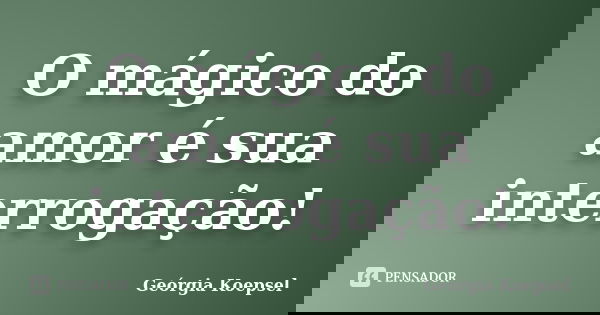 O mágico do amor é sua interrogação!... Frase de Geórgia Koepsel.