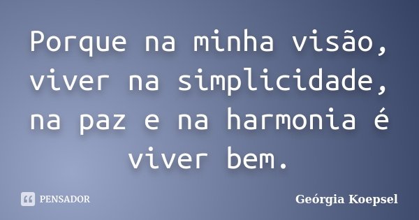 Porque na minha visão, viver na simplicidade, na paz e na harmonia é viver bem.... Frase de Geórgia Koepsel.
