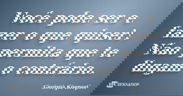 Você pode ser e fazer o que quiser! Não permita que te digam o contrário.... Frase de Geórgia Koepsel.