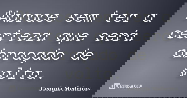 Abrace sem ter a certeza que será abraçado de volta.... Frase de Georgia Medeiros.