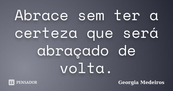 Abrace sem ter a certeza que será abraçado de volta.... Frase de Georgia Medeiros.