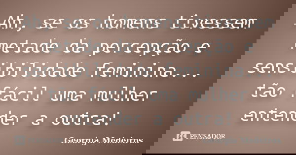 Ah, se os homens tivessem metade da percepção e sensibilidade feminina... tão fácil uma mulher entender a outra!... Frase de Georgia Medeiros.