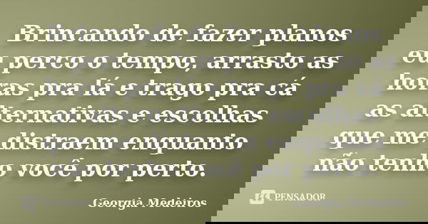 Brincando de fazer planos eu perco o tempo, arrasto as horas pra lá e trago pra cá as alternativas e escolhas que me distraem enquanto não tenho você por perto.... Frase de Georgia Medeiros.