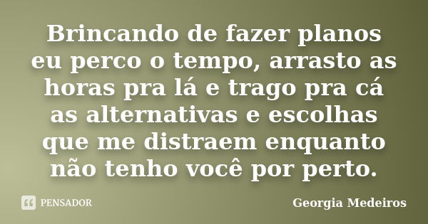 Brincando de fazer planos eu perco o tempo, arrasto as horas pra lá e trago pra cá as alternativas e escolhas que me distraem enquanto não tenho você por perto.... Frase de Georgia Medeiros.