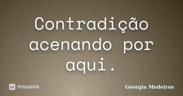 Contradição acenando por aqui.... Frase de Georgia Medeiros.