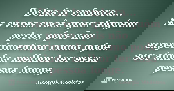 Deixa ir embora... As vezes você quer alguém perto, pois não experimentou como pode ser ainda melhor ter essa pessoa longe.... Frase de Georgia Medeiros.