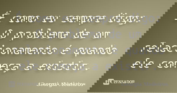 É como eu sempre digo: O problema de um relacionamento é quando ele começa a existir.... Frase de Georgia Medeiros.