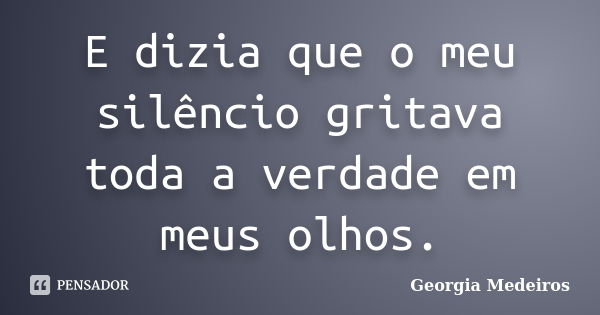 E dizia que o meu silêncio gritava toda a verdade em meus olhos.... Frase de Georgia Medeiros.