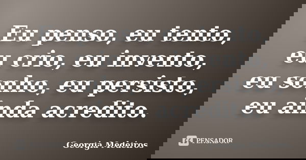 Eu penso, eu tento, eu crio, eu invento, eu sonho, eu persisto, eu ainda acredito.... Frase de Georgia Medeiros.