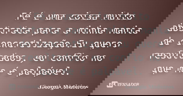 Fé é uma coisa muito abstrata para a minha mania de concretização.Eu quero resultados, eu confio no que me é palpável.... Frase de Georgia Medeiros.