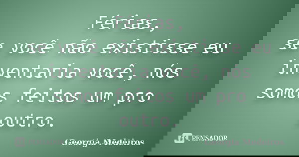 Férias, se você não existisse eu inventaria você, nós somos feitos um pro outro.... Frase de Georgia Medeiros.