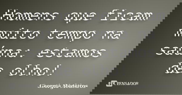 Homens que ficam muito tempo na saúna: estamos de olho!... Frase de Georgia Medeiros.