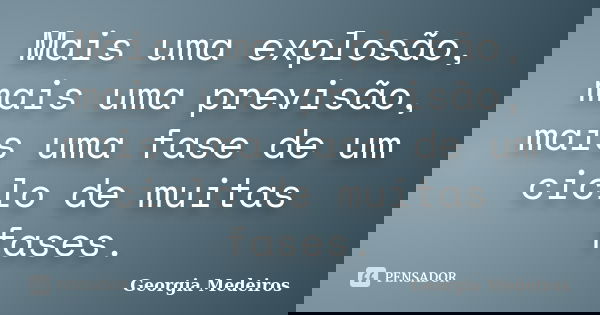 Mais uma explosão, mais uma previsão, mais uma fase de um ciclo de muitas fases.... Frase de Georgia Medeiros.