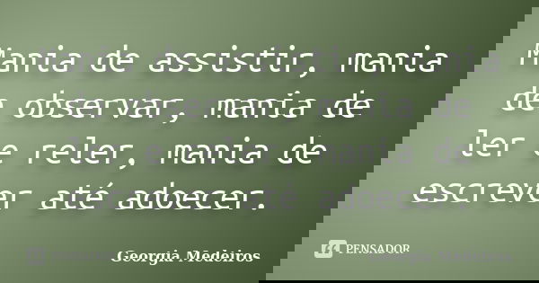 Mania de assistir, mania de observar, mania de ler e reler, mania de escrever até adoecer.... Frase de Georgia Medeiros.