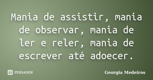 Mania de assistir, mania de observar, mania de ler e reler, mania de escrever até adoecer.... Frase de Georgia Medeiros.