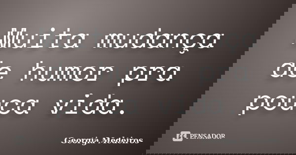 Muita mudança de humor pra pouca vida.... Frase de Georgia Medeiros.