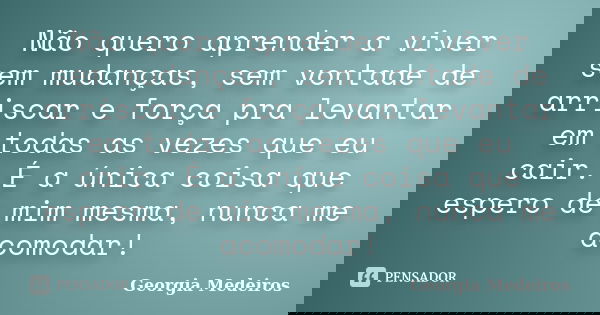 Não quero aprender a viver sem mudanças, sem vontade de arriscar e força pra levantar em todas as vezes que eu cair. É a única coisa que espero de mim mesma, nu... Frase de Georgia Medeiros.