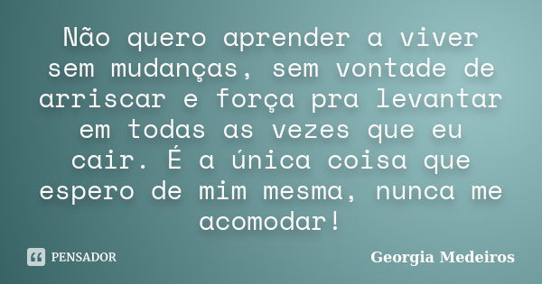 Não quero aprender a viver sem mudanças, sem vontade de arriscar e força pra levantar em todas as vezes que eu cair. É a única coisa que espero de mim mesma, nu... Frase de Georgia Medeiros.